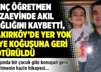 Genç öğretmen cezaevinde akıl sağlığını kaybetti, Bakırköy’de yer yok diye koğuşuna geri götürüldü