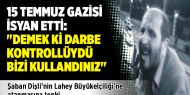 15 Temmuz gazisi isyan etti: "Demek ki darbe kontrollüydü, bizi kullandınız"