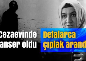 Cezaevinde kanser oldu, defalarca çıplak arandı